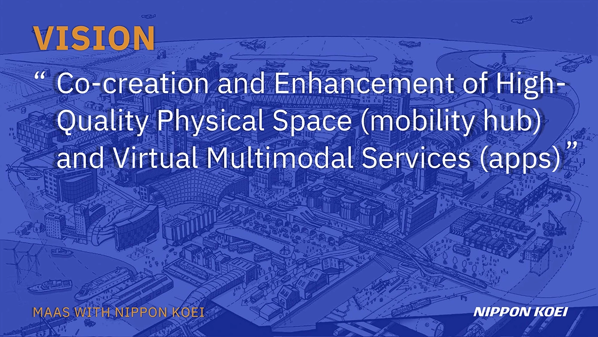 VISION "Co-creation and Enhancement of High-Quality Physical Space(mobility hub)and Virtual Multimodal Services(apps)" MAAS WITH NIPPON KOEI